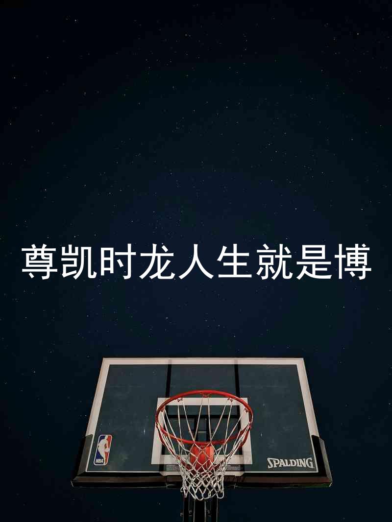 尊凯时龙人生就是博