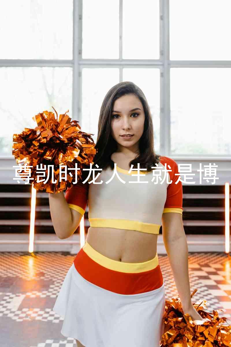尊凯时龙人生就是博