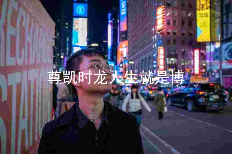 尊凯时龙人生就是博