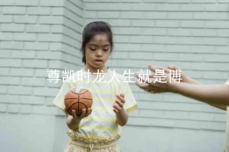 尊凯时龙人生就是博